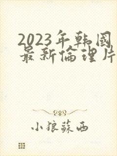 2023年韩国最新伦理片