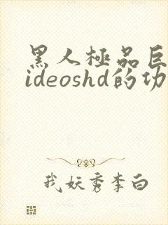 黑人极品巨大videoshd的功能