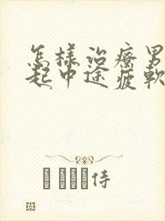 怎样治疗男人勃起中途疲软问题