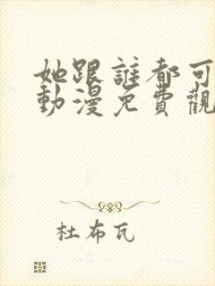 她跟谁都可以做动漫免费观看全集