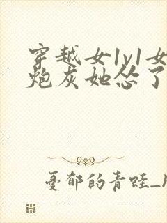 穿越女1v1女炮灰她怂了小说