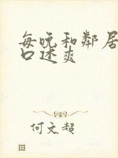 每晚和邻居做爰口述爽