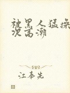 被黑人猛操12次高潮