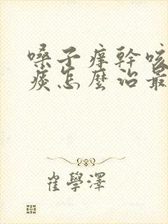 嗓子痒干咳嗽无痰怎么治最快最有效