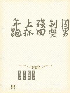 年上强制囚禁逃跑抓回双男主笔趣阁