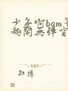 少年啊bgm笔趣阁无弹窗免费