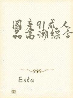 国产91成人精品高潮综合久久