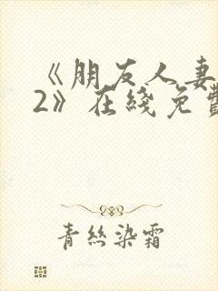 《朋友人妻滋味2》在线免费观看