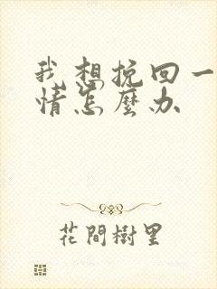 我想挽回一段感情怎么办