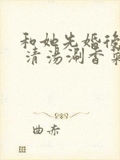 和她先婚后爱了 清汤涮香菜