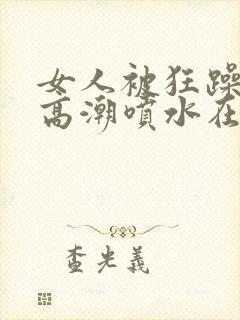 女人被狂躁c到高潮喷水在线看封面