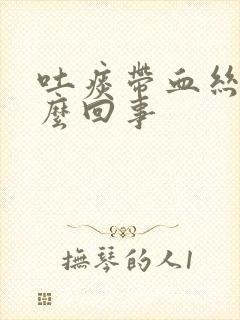 吐痰带血丝是怎么回事