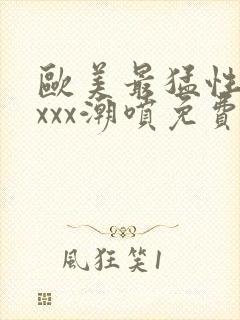 欧美最猛性xxxxx潮喷免费的