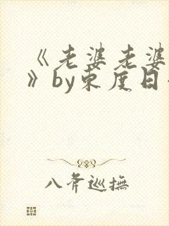 《老婆老婆老婆》by东度日小说番外