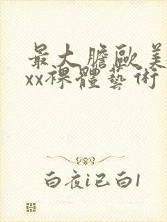 最大胆欧美xxxx裸体艺术