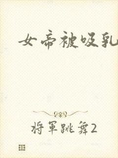 女帝被吸乳羞羞