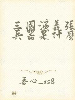 三国演义张飞的兵器是什么兵器