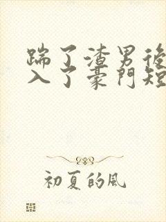 踹了渣男后我嫁入了豪门短剧