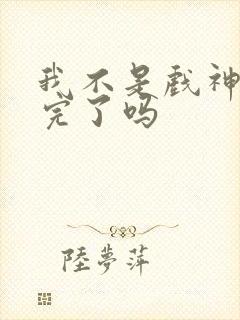 我不是戏神连载完了吗