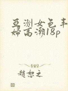 亚洲女色丰满少妇高潮18p