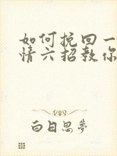 如何挽回一段感情六招教你挽回感情