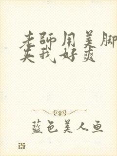 老师用美脚玉足夹我好爽