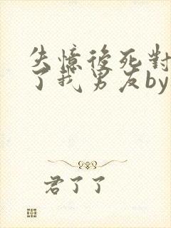 失忆后死对头成了我男友by祝麟未删减