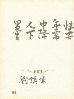 男人中年性功能会下降需要补什么