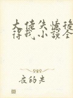 大佬失忆后只记得我小说全文免费阅读