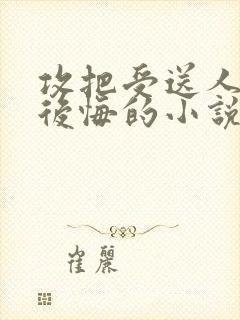 攻把受送人后面后悔的小说
