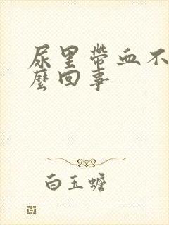 尿里带血不痛怎么回事