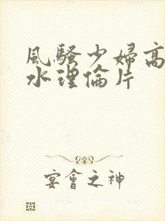 风骚少妇高潮喷水理伦片