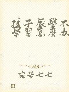 孩子厌学不喜欢学习怎么办