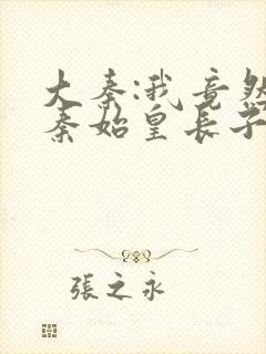 大秦:我竟然是秦始皇长子阅读阅读全文封面