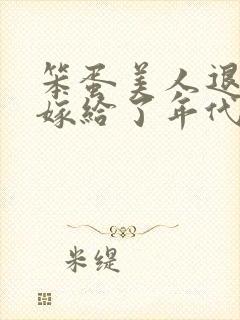 笨蛋美人退婚后嫁给了年代文大佬免费阅读