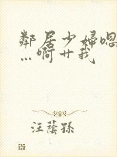 邻居少妇嗯嗯……啊艹我