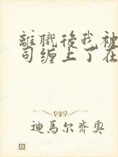 离职后我被前上司缠上了在逃兔子