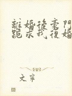 离婚后豪门前夫跪求我复婚更新