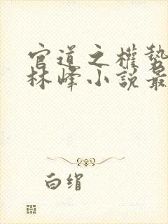 官道之权势滔天林峰小说最新章节免费阅读