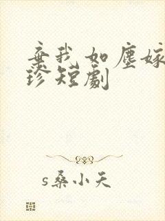 弃我如尘嫁你为珍短剧