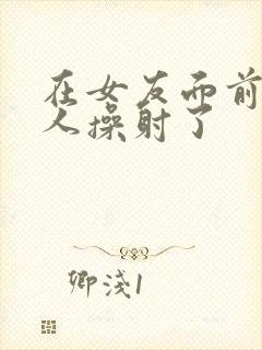 在女友面前被男人操射了封面
