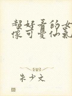 超好看的女生头像可爱仙气