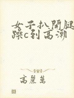 女子扒开腿被狂躁c到高潮