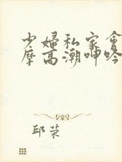 少妇私家会所按摩高潮呻吟