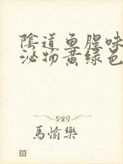 阴道鱼腥味,分泌物黄绿色