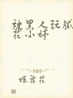 被黑人玩腻的校花小婷