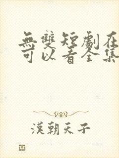 无双短剧在哪里可以看全集