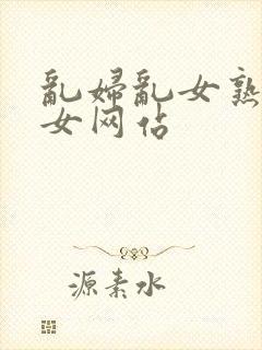 乱妇乱女熟妇熟女网站