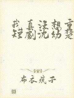 我真没想重生啊短剧沈幼楚