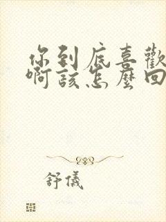 你到底喜欢我啥啊该怎么回答